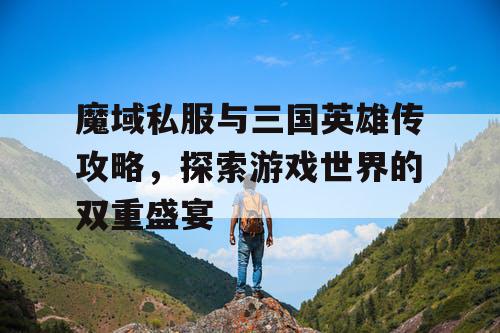 魔域私服与三国英雄传攻略，探索游戏世界的双重盛宴