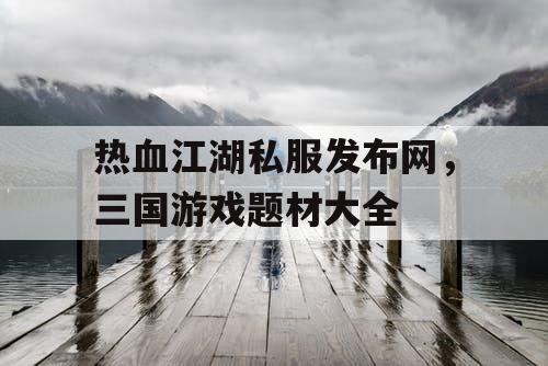 热血江湖私服发布网，三国游戏题材大全