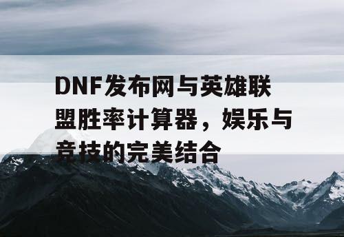 DNF发布网与英雄联盟胜率计算器，娱乐与竞技的完美结合