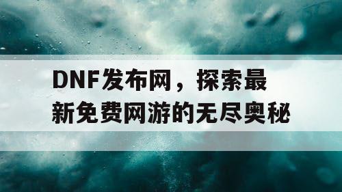 DNF发布网，探索最新免费网游的无尽奥秘