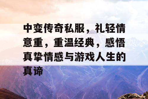 中变传奇私服，礼轻情意重，重温经典，感悟真挚情感与游戏人生的真谛