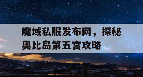 魔域私服发布网，探秘奥比岛第五宫攻略