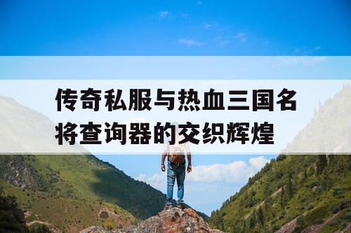 传奇私服与热血三国名将查询器的交织辉煌