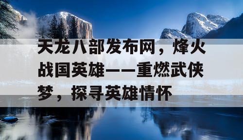 天龙八部发布网，烽火战国英雄——重燃武侠梦，探寻英雄情怀