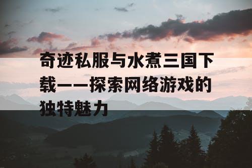 奇迹私服与水煮三国下载——探索网络游戏的独特魅力