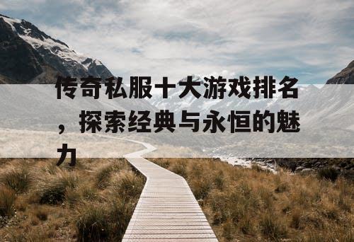 传奇私服十大游戏排名，探索经典与永恒的魅力