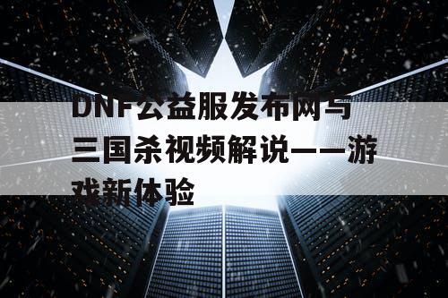 DNF公益服发布网与三国杀视频解说——游戏新体验
