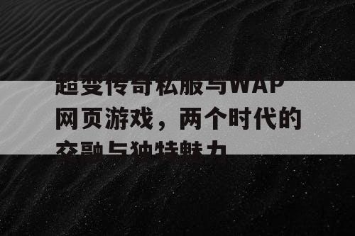 超变传奇私服与WAP网页游戏，两个时代的交融与独特魅力