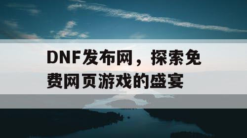 DNF发布网，探索免费网页游戏的盛宴