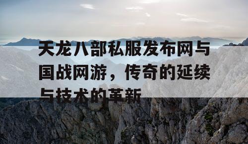 天龙八部私服发布网与国战网游，传奇的延续与技术的革新