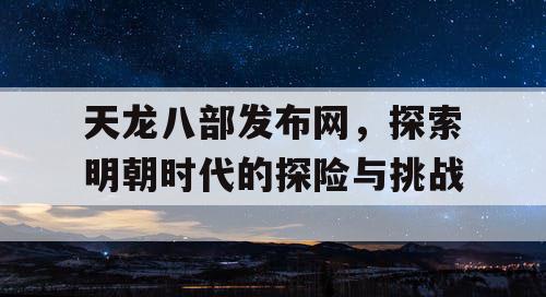 天龙八部发布网，探索明朝时代的探险与挑战