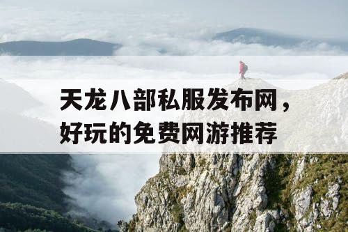 天龙八部私服发布网，好玩的免费网游推荐
