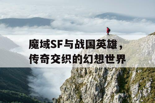 魔域SF与战国英雄，传奇交织的幻想世界