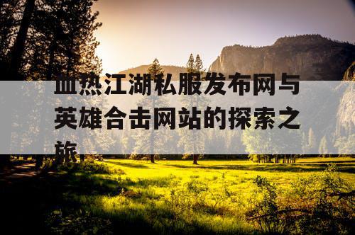 血热江湖私服发布网与英雄合击网站的探索之旅
