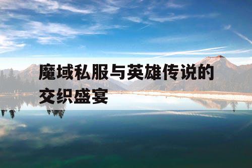 魔域私服与英雄传说的交织盛宴