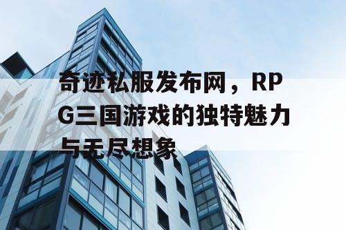 奇迹私服发布网，RPG三国游戏的独特魅力与无尽想象