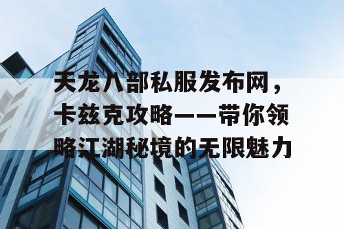 天龙八部私服发布网，卡兹克攻略——带你领略江湖秘境的无限魅力