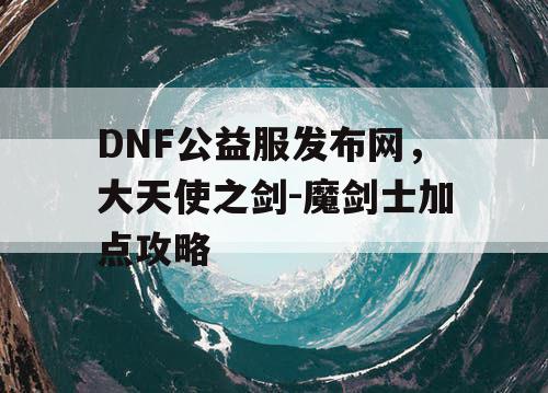 DNF公益服发布网，大天使之剑-魔剑士加点攻略