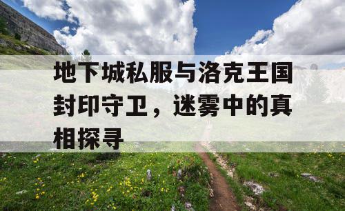 地下城私服与洛克王国封印守卫，迷雾中的真相探寻