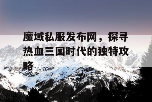 魔域私服发布网，探寻热血三国时代的独特攻略