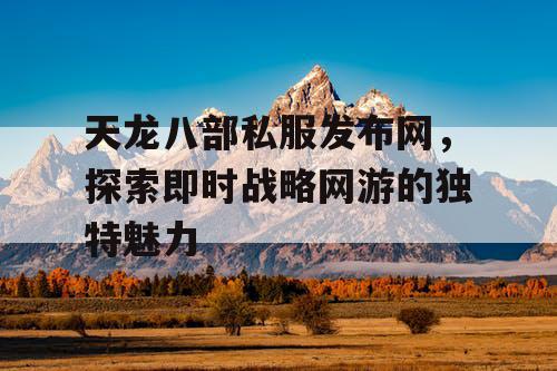 天龙八部私服发布网，探索即时战略网游的独特魅力