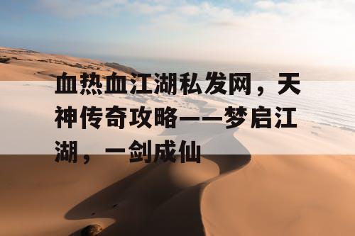 血热血江湖私发网，天神传奇攻略——梦启江湖，一剑成仙