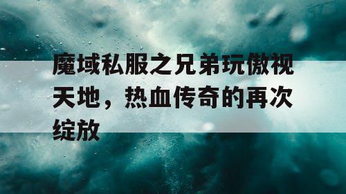 魔域私服之兄弟玩傲视天地，热血传奇的再次绽放