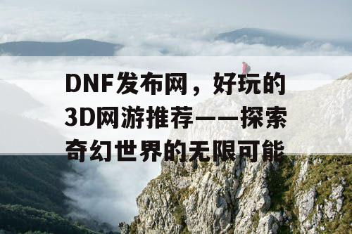DNF发布网,好玩的3D网游推荐——探索奇幻世界的无限可能 DNF发布网,好玩的3D网游推荐——探索奇幻世界的无限可能