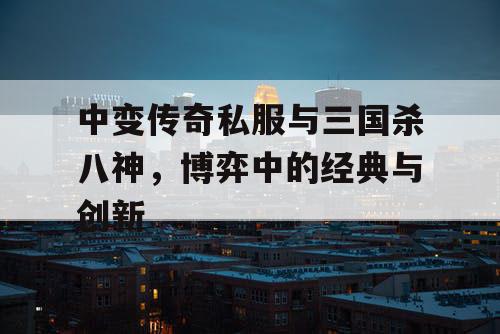 中变传奇私服与三国杀八神，博弈中的经典与创新