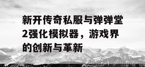 新开传奇私服与弹弹堂2强化模拟器，游戏界的创新与革新