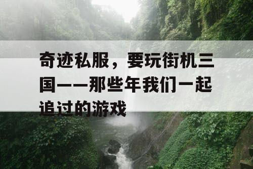 奇迹私服,要玩街机三国——那些年我们一起追过的游戏 奇迹私服,要玩街机三国——那些年我们一起追过的游戏