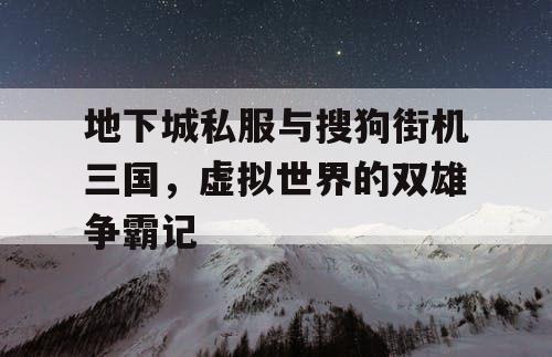 地下城私服与搜狗街机三国,虚拟世界的双雄争霸记 地下城私服与搜狗街机三国,虚拟世界的双雄争霸记