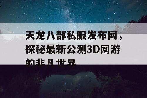 天龙八部私服发布网，探秘最新公测3D网游的非凡世界