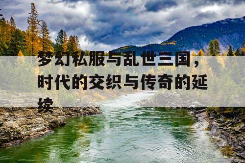 梦幻私服与乱世三国，时代的交织与传奇的延续