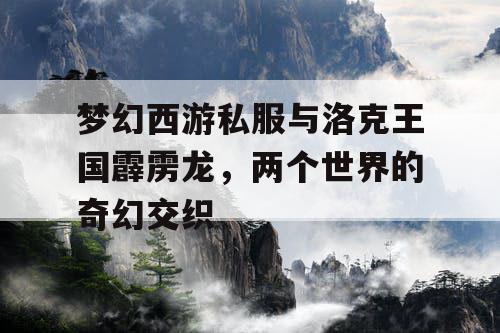 梦幻西游私服与洛克王国霹雳龙，两个世界的奇幻交织