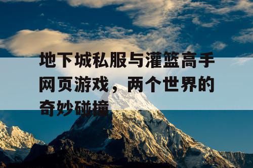 地下城私服与灌篮高手网页游戏，两个世界的奇妙碰撞