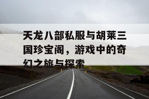 天龙八部私服与胡莱三国珍宝阁，游戏中的奇幻之旅与探索
