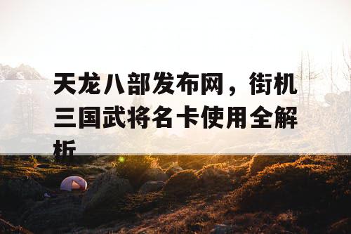 天龙八部发布网，街机三国武将名卡使用全解析