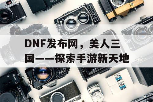 DNF发布网，美人三国——探索手游新天地