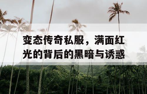 变态传奇私服，满面红光的背后的黑暗与诱惑