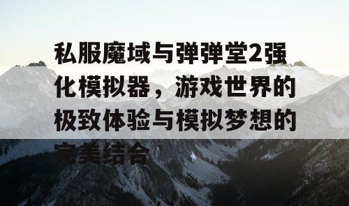 私服魔域与弹弹堂2强化模拟器，游戏世界的极致体验与模拟梦想的完美结合