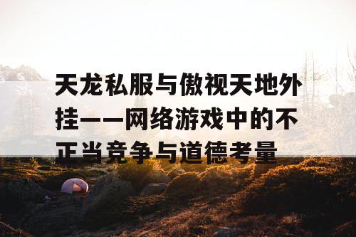 天龙私服与傲视天地外挂——网络游戏中的不正当竞争与道德考量 天龙私服与傲视天地外挂——网络游戏中的不正当竞争与道德考量
