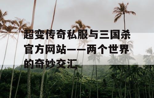 超变传奇私服与三国杀官方网站——两个世界的奇妙交汇