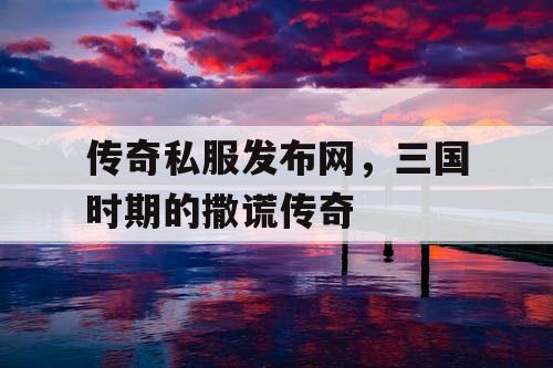 传奇私服发布网，三国时期的撒谎传奇