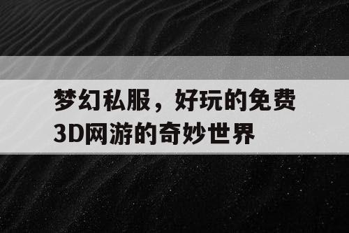 梦幻私服,好玩的免费3D网游的奇妙世界 梦幻私服,好玩的免费3D网游的奇妙世界