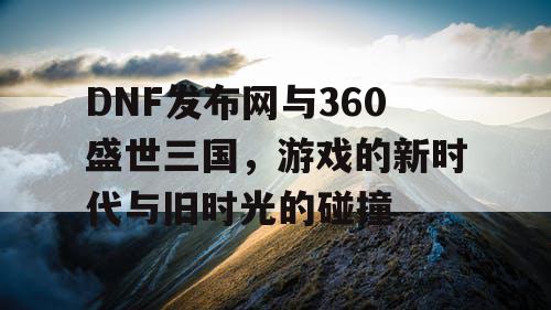 DNF发布网与360盛世三国，游戏的新时代与旧时光的碰撞