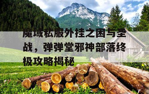 魔域私服外挂之困与圣战，弹弹堂邪神部落终极攻略揭秘