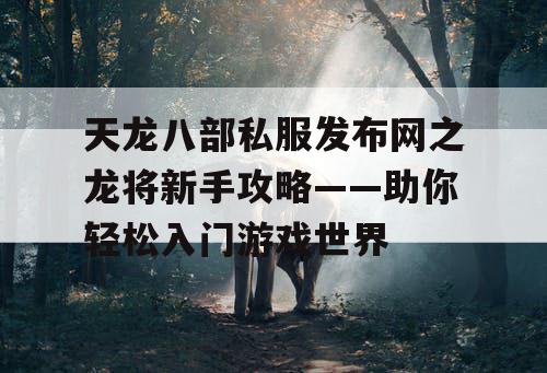 天龙八部私服发布网之龙将新手攻略——助你轻松入门游戏世界