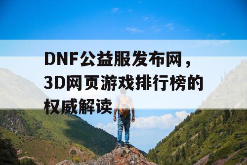 DNF公益服发布网，3D网页游戏排行榜的权威解读