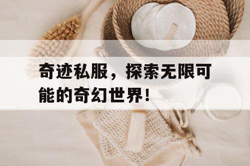 奇迹私服，探索无限可能的奇幻世界！